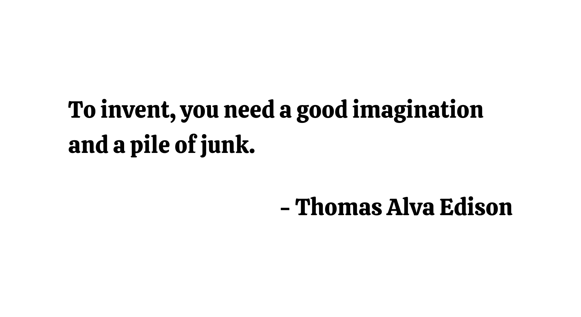 To invent, you need a good imagination and a pile of junk. - Thomas Alva Edison