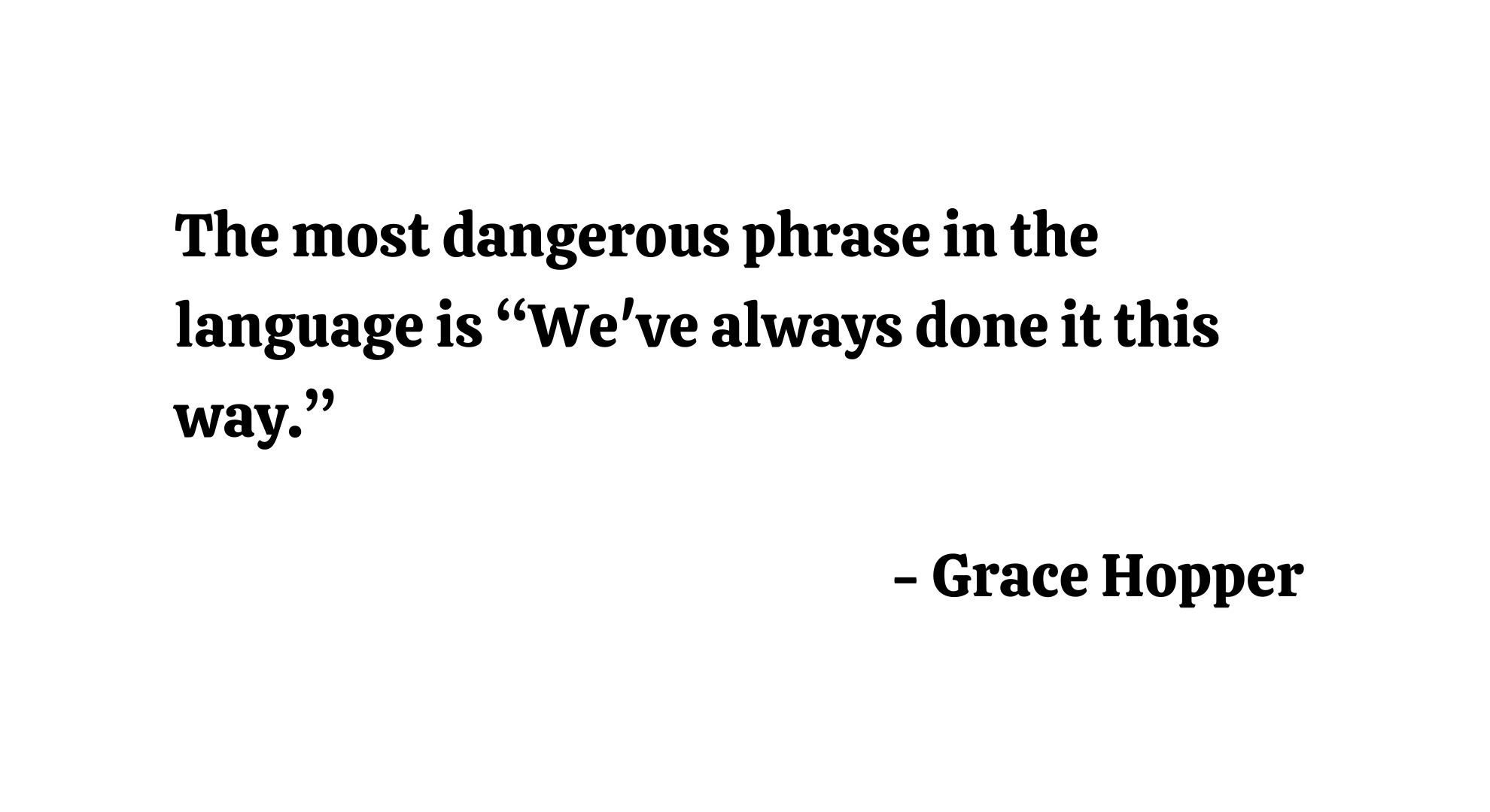 The most dangerous phrase in the language is "We've always done it this way." - Grace Hopper