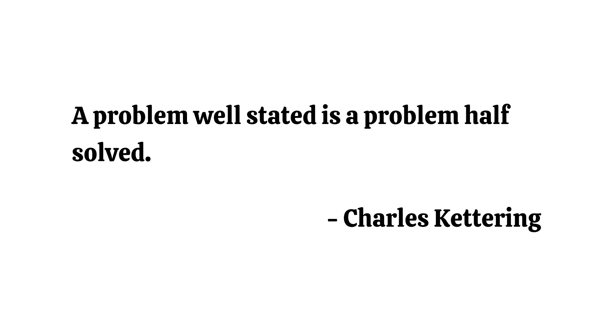A problem well stated is a problem half solved. - Charles Kettering