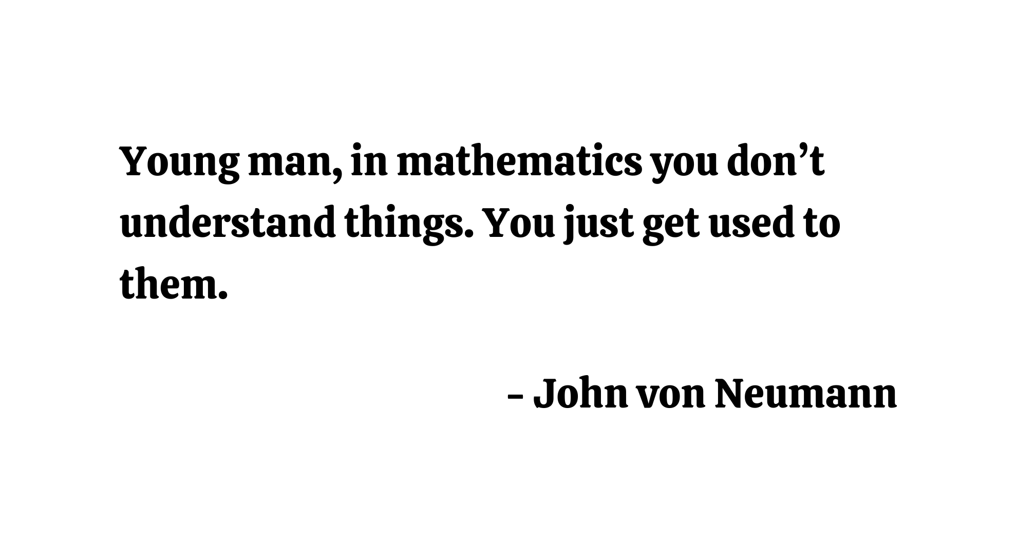 Young man, in mathematics you don’t understand things. You just get used to them. - John von Neumann