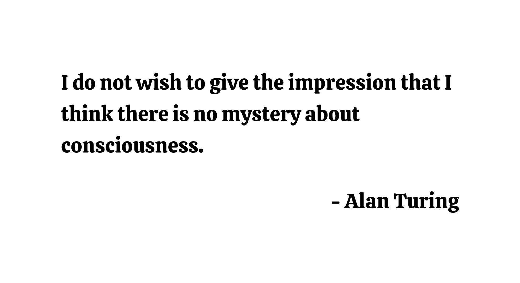 I do not wish to give the impression that I think there is no mystery about consciousness. - Alan Turing
